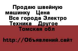 Продаю швейную машинку › Цена ­ 4 000 - Все города Электро-Техника » Другое   . Томская обл.